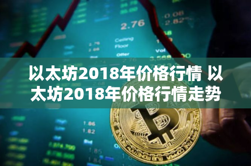 以太坊2018年价格行情 以太坊2018年价格行情走势