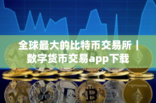 全球最大的比特币交易所｜数字货币交易app下载