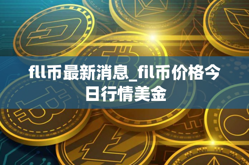 fll币最新消息_fil币价格今日行情美金