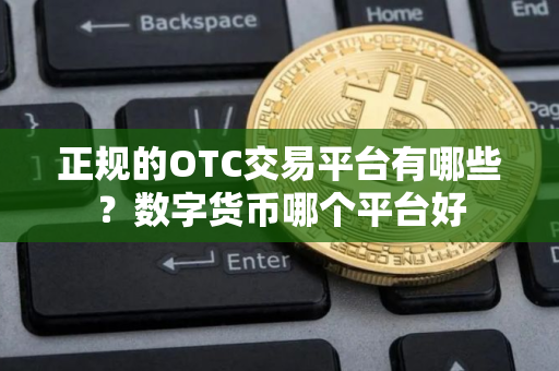 正规的OTC交易平台有哪些？数字货币哪个平台好