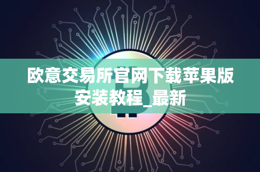 欧意交易所官网下载苹果版安装教程_最新