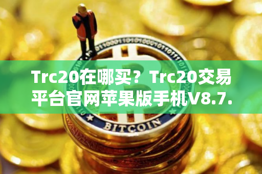 Trc20在哪买?Trc20交易平台官网苹果版手机V8.7.0 Trc20在哪买?Trc20交易平台官网苹果版手机V8.7.0