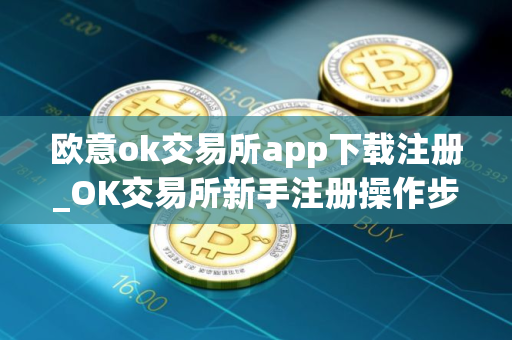 欧意ok交易所app下载注册_OK交易所新手注册操作步骤教程(2025最新)