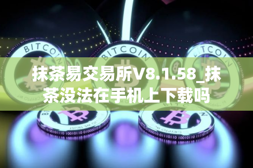 抹茶易交易所V8.1.58_抹茶没法在手机上下载吗
