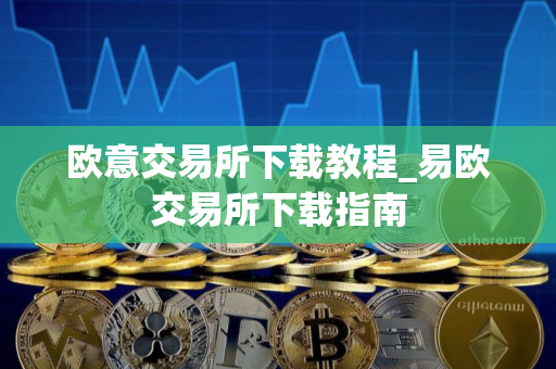 欧意交易所下载教程_易欧交易所下载指南