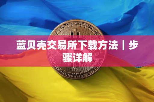 蓝贝壳交易所下载方法｜步骤详解