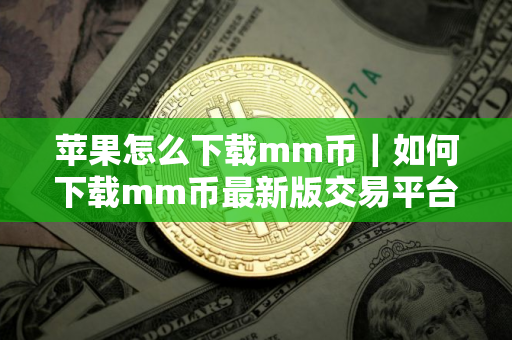 苹果怎么下载mm币｜如何下载mm币最新版交易平台官方