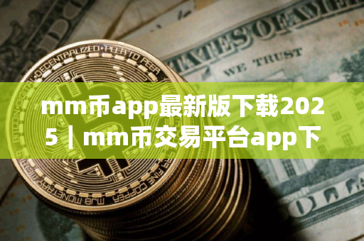 mm币app最新版下载2025｜mm币交易平台app下载