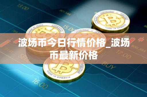 波场币今日行情价格_波场币最新价格 波场币今日行情价格_波场币最新价格