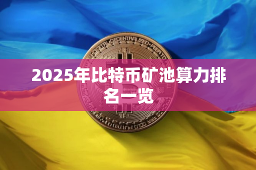2025年比特币矿池算力排名一览 2025年比特币矿池算力排名一览