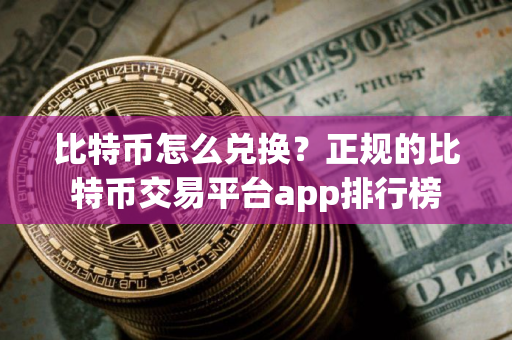 比特币怎么兑换？正规的比特币交易平台app排行榜