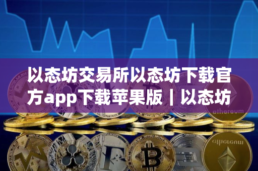 以态坊交易所以态坊下载官方app下载苹果版｜以态坊交易平台app下载官网