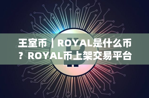 王室币｜ROYAL是什么币？ROYAL币上架交易平台和总量介绍｜_