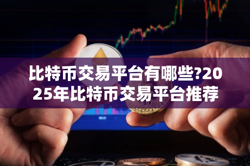比特币交易平台有哪些?2025年比特币交易平台推荐