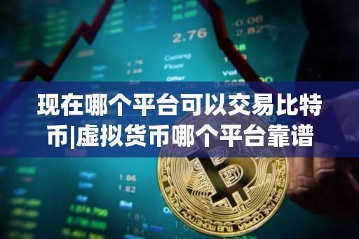 现在哪个平台可以交易比特币|虚拟货币哪个平台靠谱