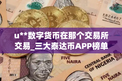 u**数字货币在那个交易所交易_三大泰达币APP榜单一览