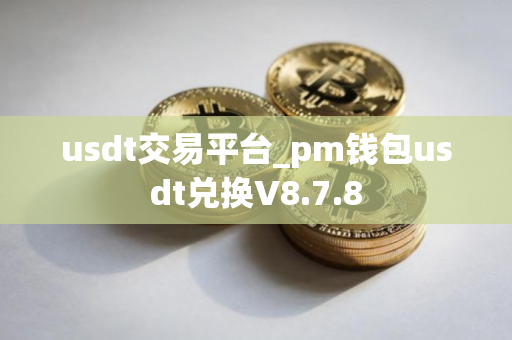 usdt交易平台_pm钱包usdt兑换V8.7.8