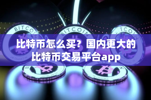 比特币怎么买？国内更大的比特币交易平台app