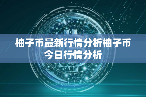 柚子币最新行情分析柚子币今日行情分析 柚子币最新行情分析柚子币今日行情分析