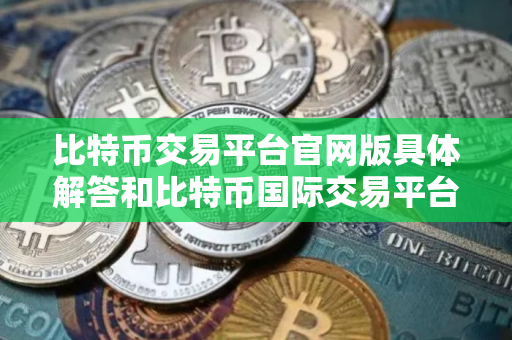 比特币交易平台官网版具体解答和比特币国际交易平台官网细致分析