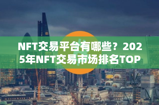 NFT交易平台有哪些？2025年NFT交易市场排名TOP10介绍