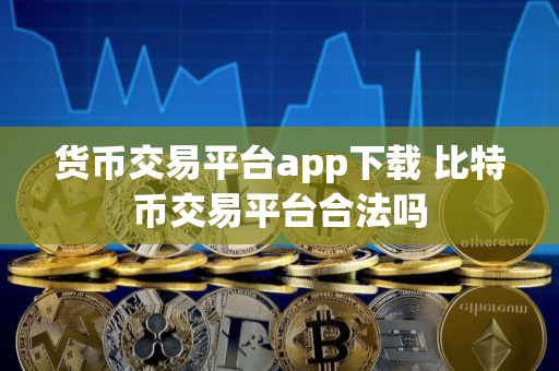 货币交易平台app下载 比特币交易平台合法吗