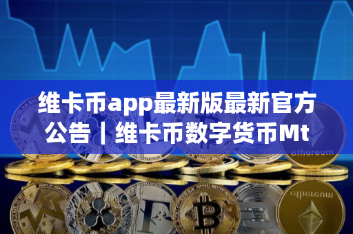 维卡币app最新版最新官方公告｜维卡币数字货币Mta交易平台
