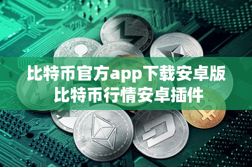 比特币官方app下载安卓版 比特币行情安卓插件