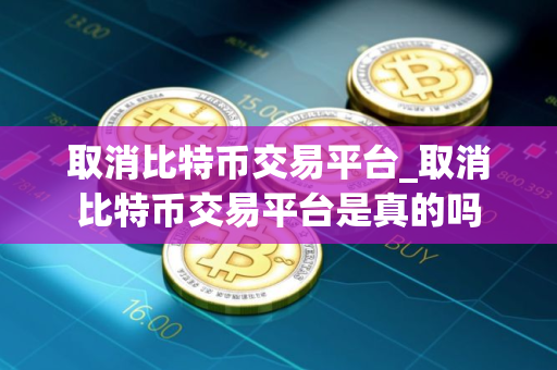 取消比特币交易平台_取消比特币交易平台是真的吗