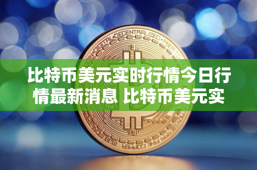 比特币美元实时行情今日行情最新消息 比特币美元实时行情今日行情最新消息查询