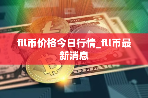 fil币价格今日行情_fll币最新消息