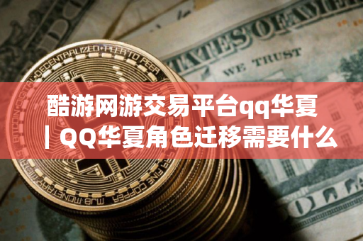 酷游网游交易平台qq华夏｜QQ华夏角色迁移需要什么条件？