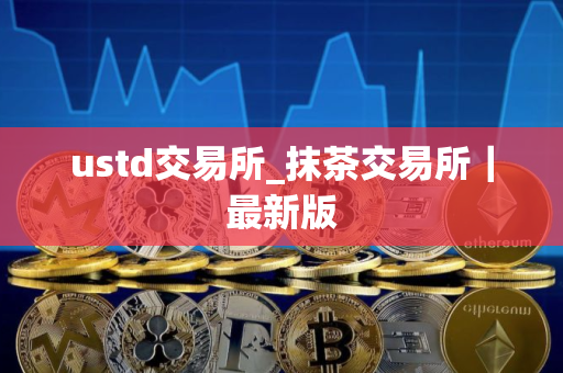 ustd交易所_抹茶交易所｜最新版