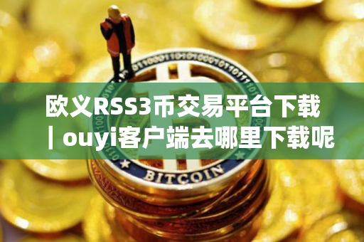 欧义RSS3币交易平台下载｜ouyi客户端去哪里下载呢