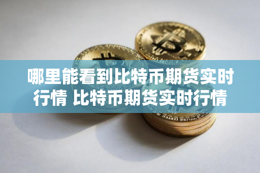 哪里能看到比特币期货实时行情 比特币期货实时行情