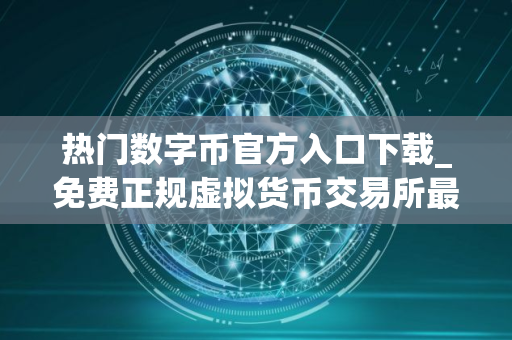 热门数字币官方入口下载_免费正规虚拟货币交易所最新榜单