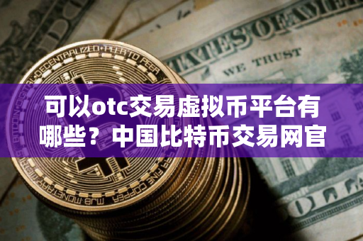 可以otc交易虚拟币平台有哪些？中国比特币交易网官网 2025