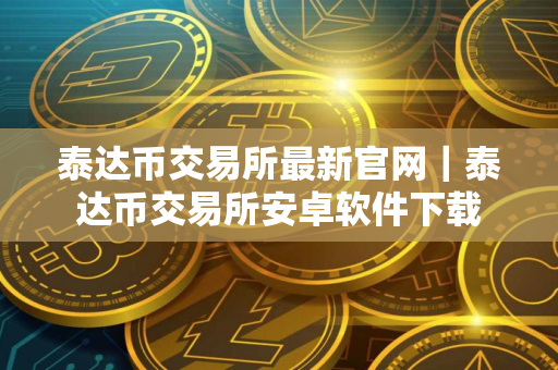 泰达币交易所最新官网|泰达币交易所安卓软件下载 泰达币交易所最新官网|泰达币交易所安卓软件下载