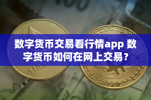 数字货币交易看行情app 数字货币如何在网上交易？