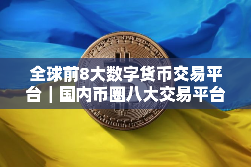 全球前8大数字货币交易平台|国内币圈八大交易平台 全球前8大数字货币交易平台|国内币圈八大交易平台
