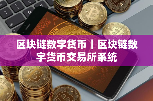 区块链数字货币｜区块链数字货币交易所系统
