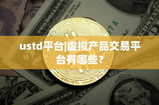 ustd平台|虚拟产品交易平台有哪些？