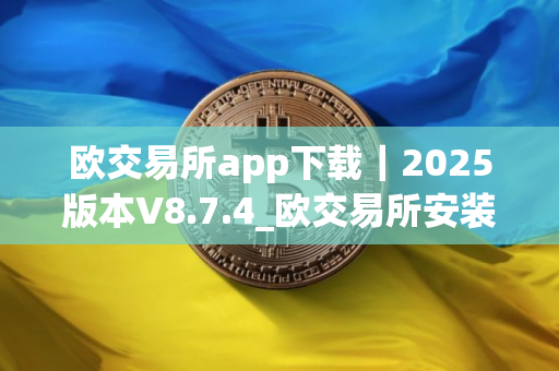欧交易所app下载｜2025版本V8.7.4_欧交易所安装包