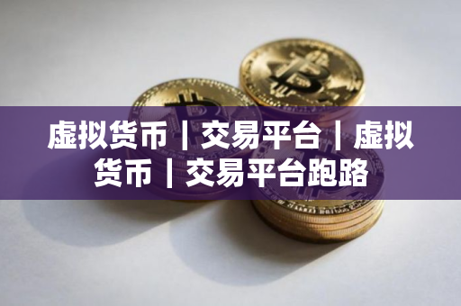 虚拟货币|交易平台|虚拟货币|交易平台跑路 虚拟货币|交易平台|虚拟货币|交易平台跑路
