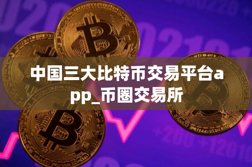 中国三大比特币交易平台app_币圈交易所