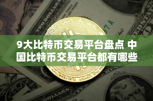 9大比特币交易平台盘点 中国比特币交易平台都有哪些