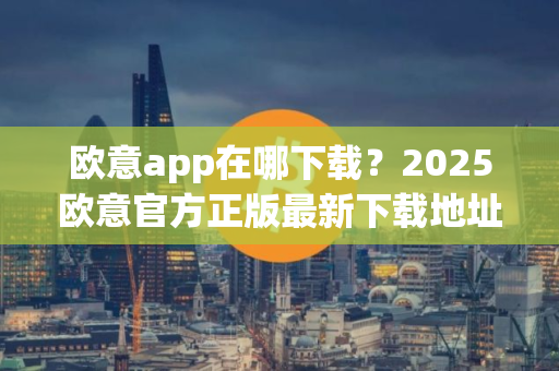 欧意app在哪下载？2025欧意官方正版最新下载地址