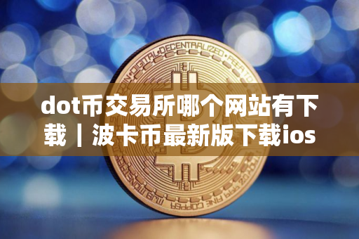 dot币交易所哪个网站有下载｜波卡币最新版下载ios版