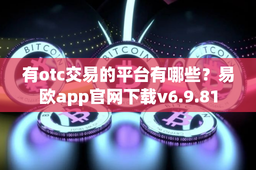 有otc交易的平台有哪些？易欧app官网下载v6.9.81