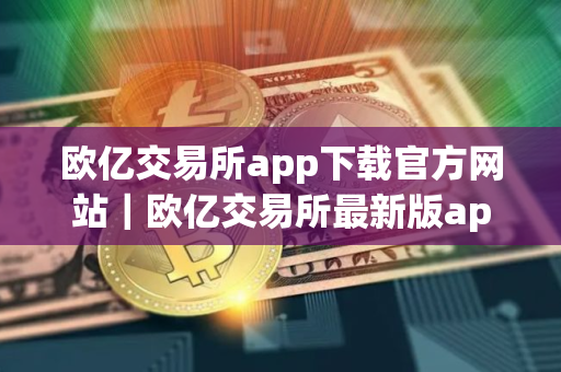 欧亿交易所app下载官方网站｜欧亿交易所最新版app